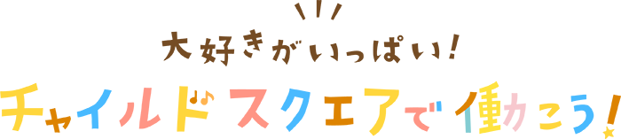 大好きがいっぱい！チャイルドスクエアで働こう！