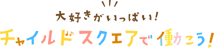 大好きがいっぱい！チャイルドスクエアで働こう！