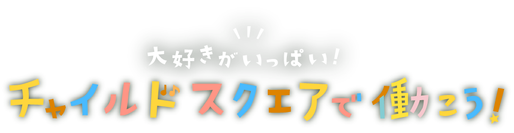 大好きがいっぱい！チャイルドスクエアで働こう！